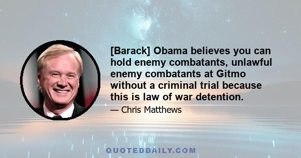 [Barack] Obama believes you can hold enemy combatants, unlawful enemy combatants at Gitmo without a criminal trial because this is law of war detention.