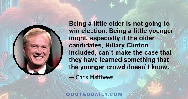 Being a little older is not going to win election. Being a little younger might, especially if the older candidates, Hillary Clinton included, can`t make the case that they have learned something that the younger crowd