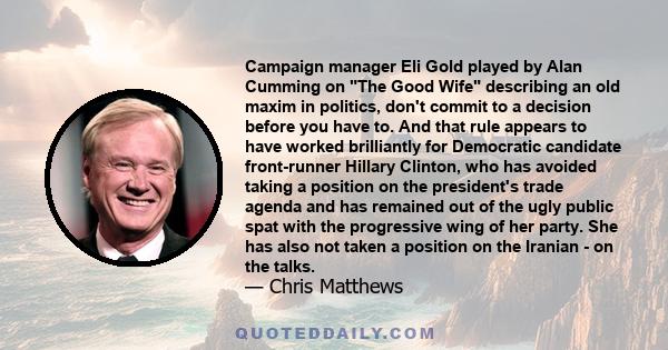 Campaign manager Eli Gold played by Alan Cumming on The Good Wife describing an old maxim in politics, don't commit to a decision before you have to. And that rule appears to have worked brilliantly for Democratic