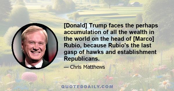 [Donald] Trump faces the perhaps accumulation of all the wealth in the world on the head of [Marco] Rubio, because Rubio's the last gasp of hawks and establishment Republicans.