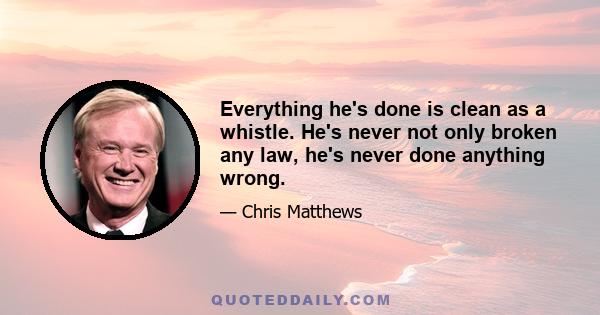 Everything he's done is clean as a whistle. He's never not only broken any law, he's never done anything wrong.