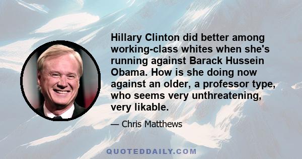 Hillary Clinton did better among working-class whites when she's running against Barack Hussein Obama. How is she doing now against an older, a professor type, who seems very unthreatening, very likable.