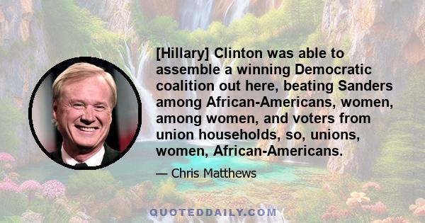 [Hillary] Clinton was able to assemble a winning Democratic coalition out here, beating Sanders among African-Americans, women, among women, and voters from union households, so, unions, women, African-Americans.