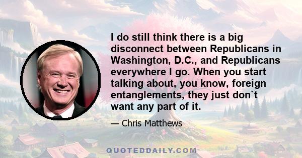 I do still think there is a big disconnect between Republicans in Washington, D.C., and Republicans everywhere I go. When you start talking about, you know, foreign entanglements, they just don`t want any part of it.