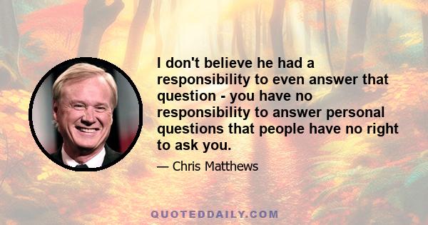 I don't believe he had a responsibility to even answer that question - you have no responsibility to answer personal questions that people have no right to ask you.