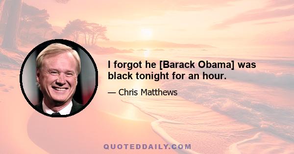 I forgot he [Barack Obama] was black tonight for an hour.