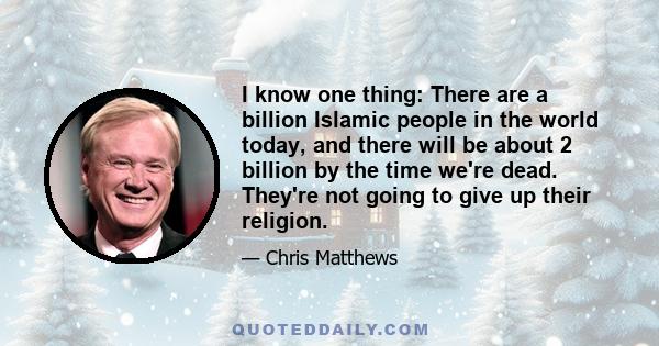 I know one thing: There are a billion Islamic people in the world today, and there will be about 2 billion by the time we're dead. They're not going to give up their religion.