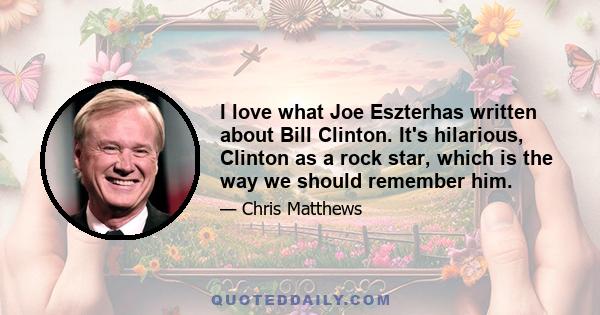 I love what Joe Eszterhas written about Bill Clinton. It's hilarious, Clinton as a rock star, which is the way we should remember him.