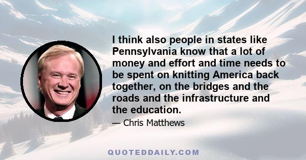 I think also people in states like Pennsylvania know that a lot of money and effort and time needs to be spent on knitting America back together, on the bridges and the roads and the infrastructure and the education.