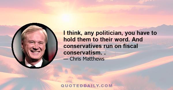 I think, any politician, you have to hold them to their word. And conservatives run on fiscal conservatism. .