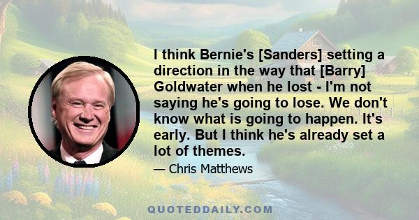 I think Bernie's [Sanders] setting a direction in the way that [Barry] Goldwater when he lost - I'm not saying he's going to lose. We don't know what is going to happen. It's early. But I think he's already set a lot of 