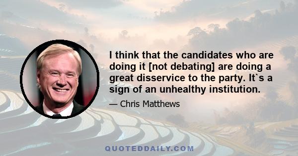 I think that the candidates who are doing it [not debating] are doing a great disservice to the party. It`s a sign of an unhealthy institution.