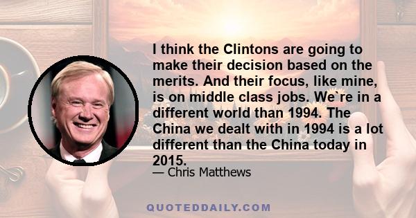 I think the Clintons are going to make their decision based on the merits. And their focus, like mine, is on middle class jobs. We`re in a different world than 1994. The China we dealt with in 1994 is a lot different