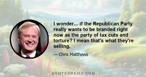 I wonder... if the Republican Party really wants to be branded right now as the party of tax cuts and torture? I mean that's what they're selling.