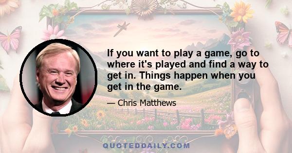 If you want to play a game, go to where it's played and find a way to get in. Things happen when you get in the game.