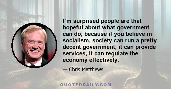 I`m surprised people are that hopeful about what government can do, because if you believe in socialism, society can run a pretty decent government, it can provide services, it can regulate the economy effectively.