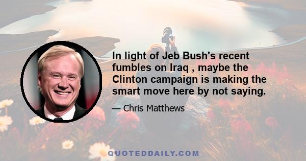 In light of Jeb Bush's recent fumbles on Iraq , maybe the Clinton campaign is making the smart move here by not saying.