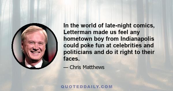 In the world of late-night comics, Letterman made us feel any hometown boy from Indianapolis could poke fun at celebrities and politicians and do it right to their faces.