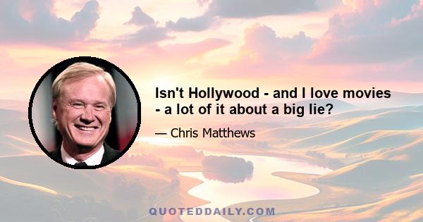 Isn't Hollywood - and I love movies - a lot of it about a big lie?