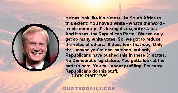 It does look like it's almost like South Africa to this extent: You have a white - what's the word - feeble minority. It's losing its majority status. And it says, the Republican Party, 'We can only get so many white