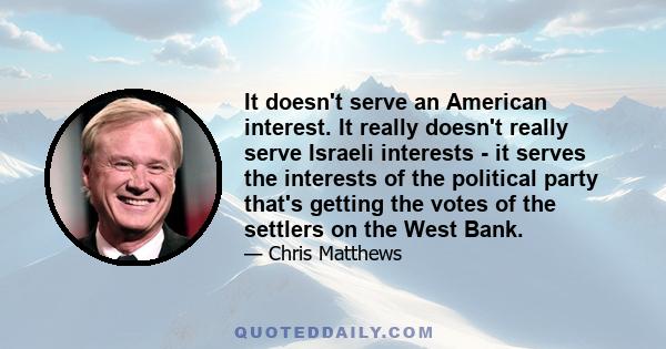 It doesn't serve an American interest. It really doesn't really serve Israeli interests - it serves the interests of the political party that's getting the votes of the settlers on the West Bank.