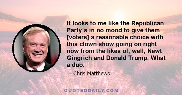 It looks to me like the Republican Party`s in no mood to give them [voters] a reasonable choice with this clown show going on right now from the likes of, well, Newt Gingrich and Donald Trump. What a duo.