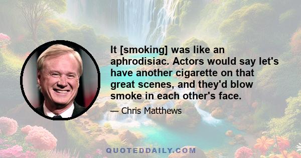 It [smoking] was like an aphrodisiac. Actors would say let's have another cigarette on that great scenes, and they'd blow smoke in each other's face.