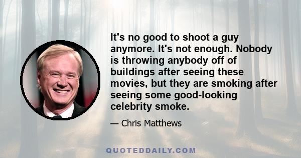 It's no good to shoot a guy anymore. It's not enough. Nobody is throwing anybody off of buildings after seeing these movies, but they are smoking after seeing some good-looking celebrity smoke.