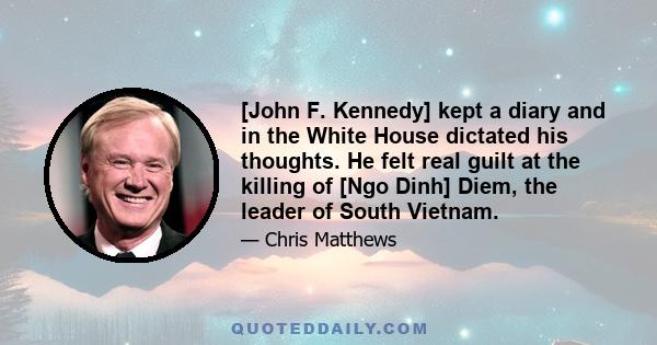 [John F. Kennedy] kept a diary and in the White House dictated his thoughts. He felt real guilt at the killing of [Ngo Dinh] Diem, the leader of South Vietnam.