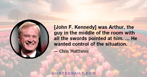 [John F. Kennedy] was Arthur, the guy in the middle of the room with all the swords pointed at him. ... He wanted control of the situation.