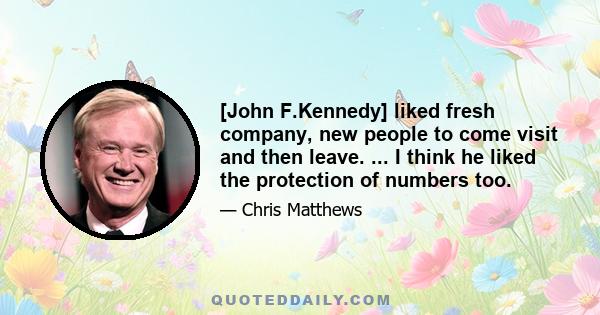 [John F.Kennedy] liked fresh company, new people to come visit and then leave. ... I think he liked the protection of numbers too.