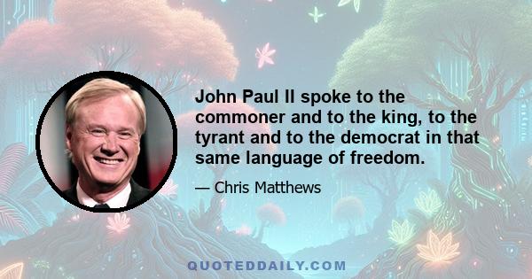 John Paul II spoke to the commoner and to the king, to the tyrant and to the democrat in that same language of freedom.