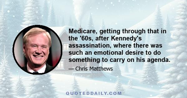 Medicare, getting through that in the '60s, after Kennedy's assassination, where there was such an emotional desire to do something to carry on his agenda.