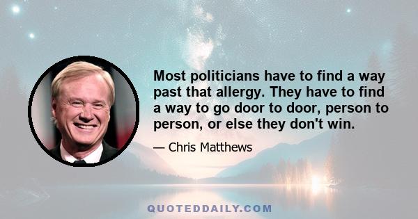 Most politicians have to find a way past that allergy. They have to find a way to go door to door, person to person, or else they don't win.