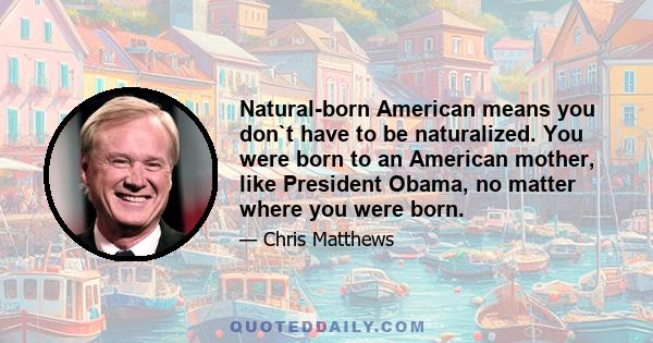 Natural-born American means you don`t have to be naturalized. You were born to an American mother, like President Obama, no matter where you were born.