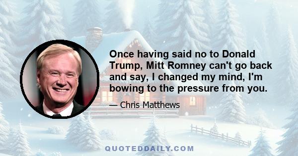 Once having said no to Donald Trump, Mitt Romney can't go back and say, I changed my mind, I'm bowing to the pressure from you.