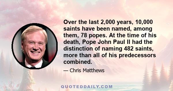 Over the last 2,000 years, 10,000 saints have been named, among them, 78 popes. At the time of his death, Pope John Paul II had the distinction of naming 482 saints, more than all of his predecessors combined.