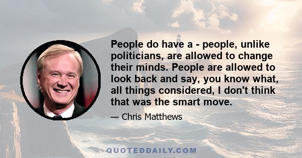 People do have a - people, unlike politicians, are allowed to change their minds. People are allowed to look back and say, you know what, all things considered, I don't think that was the smart move.