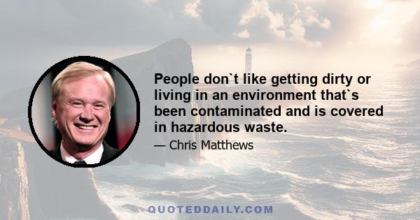 People don`t like getting dirty or living in an environment that`s been contaminated and is covered in hazardous waste.