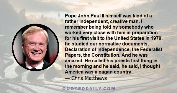 Pope John Paul II himself was kind of a rather independent, creative man. I remember being told by somebody who worked very close with him in preparation for his first visit to the United States in 1979, he studied our