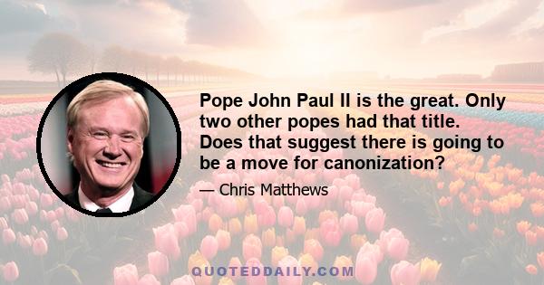 Pope John Paul II is the great. Only two other popes had that title. Does that suggest there is going to be a move for canonization?