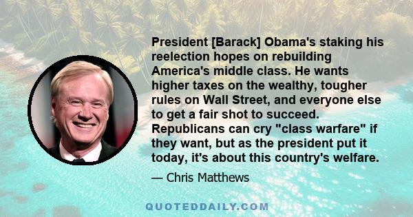 President [Barack] Obama's staking his reelection hopes on rebuilding America's middle class. He wants higher taxes on the wealthy, tougher rules on Wall Street, and everyone else to get a fair shot to succeed.