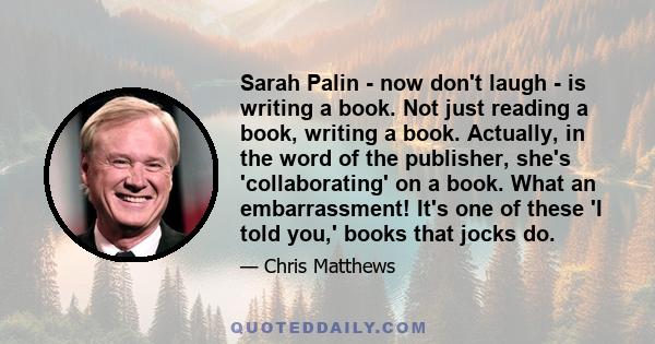 Sarah Palin - now don't laugh - is writing a book. Not just reading a book, writing a book. Actually, in the word of the publisher, she's 'collaborating' on a book. What an embarrassment! It's one of these 'I told you,' 