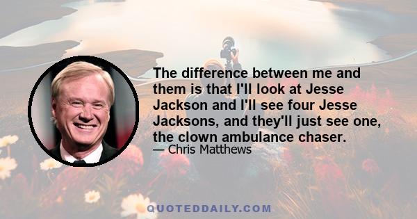 The difference between me and them is that I'll look at Jesse Jackson and I'll see four Jesse Jacksons, and they'll just see one, the clown ambulance chaser.