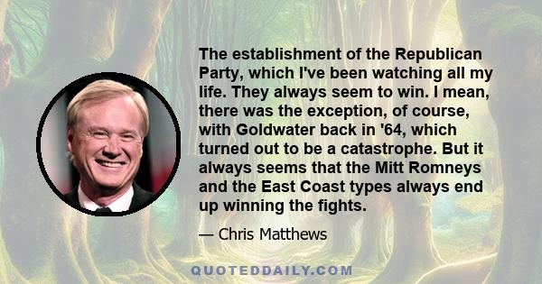 The establishment of the Republican Party, which I've been watching all my life. They always seem to win. I mean, there was the exception, of course, with Goldwater back in '64, which turned out to be a catastrophe. But 