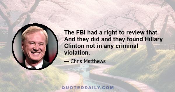 The FBI had a right to review that. And they did and they found Hillary Clinton not in any criminal violation.