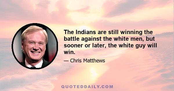 The Indians are still winning the battle against the white men, but sooner or later, the white guy will win.