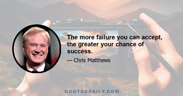 The more failure you can accept, the greater your chance of success.