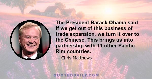 The President Barack Obama said if we get out of this business of trade expansion, we turn it over to the Chinese. This brings us into partnership with 11 other Pacific Rim countries.