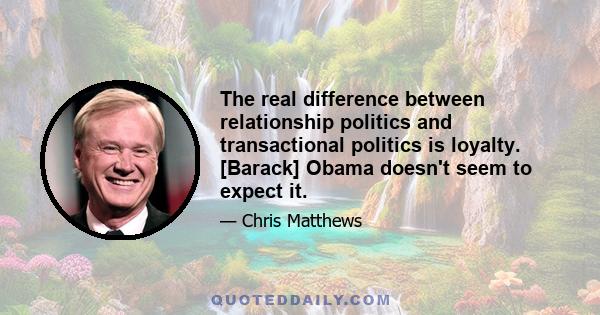 The real difference between relationship politics and transactional politics is loyalty. [Barack] Obama doesn't seem to expect it.